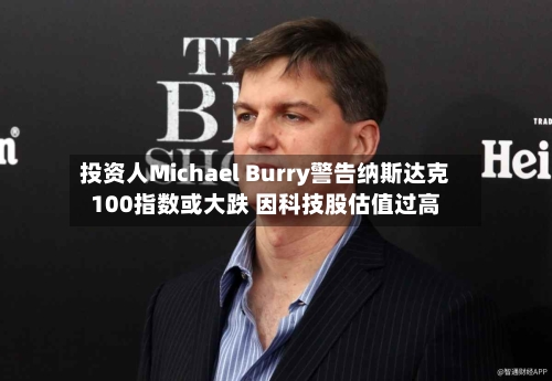 投资人Michael Burry警告纳斯达克100指数或大跌 因科技股估值过高-第2张图片