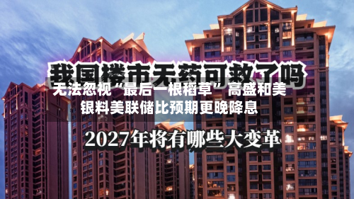 无法忽视“最后一根稻草” 高盛和美银料美联储比预期更晚降息-第2张图片