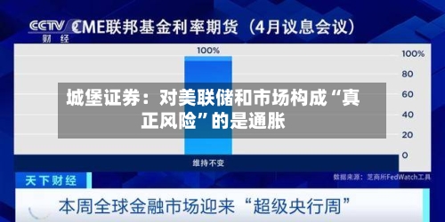 城堡证券：对美联储和市场构成“真正风险”的是通胀