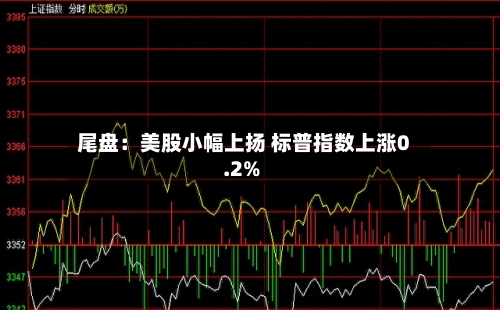 尾盘：美股小幅上扬 标普指数上涨0.2%-第2张图片