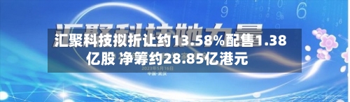 汇聚科技拟折让约13.58%配售1.38亿股 净筹约28.85亿港元-第2张图片
