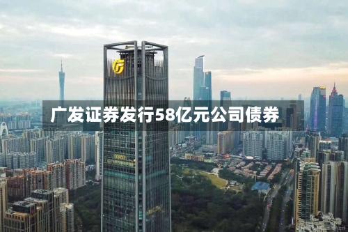 广发证券发行58亿元公司债券-第2张图片