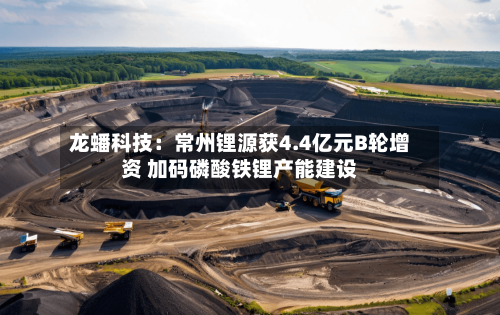 龙蟠科技：常州锂源获4.4亿元B轮增资 加码磷酸铁锂产能建设-第3张图片