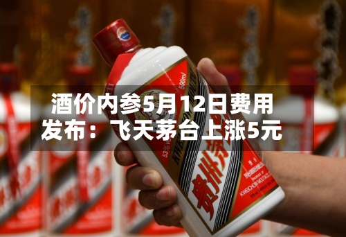 酒价内参5月12日费用
发布:飞天茅台上涨5元-第3张图片
