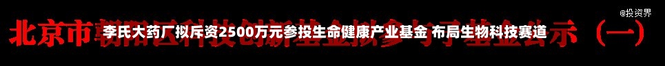 李氏大药厂拟斥资2500万元参投生命健康产业基金 布局生物科技赛道-第2张图片