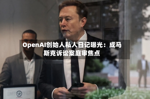 OpenAI创始人私人日记曝光：成马斯克诉讼案庭审焦点
