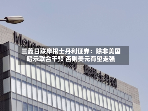 三菱日联摩根士丹利证券：除非美国暗示联合干预 否则美元有望走强-第2张图片