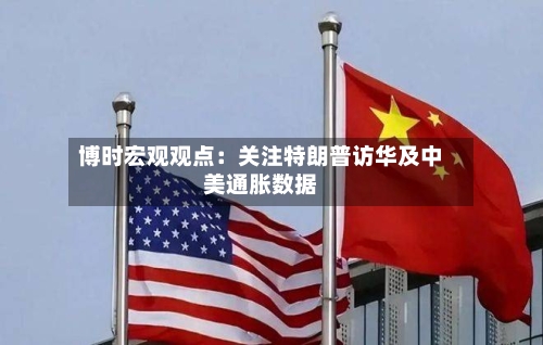 博时宏观观点：关注特朗普访华及中美通胀数据
