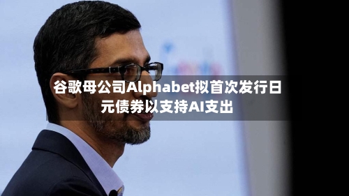 谷歌母公司Alphabet拟首次发行日元债券以支持AI支出-第2张图片