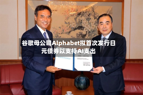 谷歌母公司Alphabet拟首次发行日元债券以支持AI支出