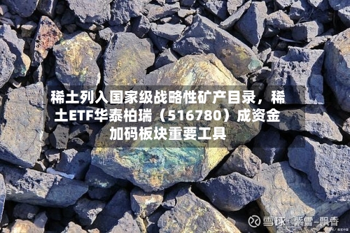 稀土列入国家级战略性矿产目录，稀土ETF华泰柏瑞（516780）成资金加码板块重要工具-第1张图片