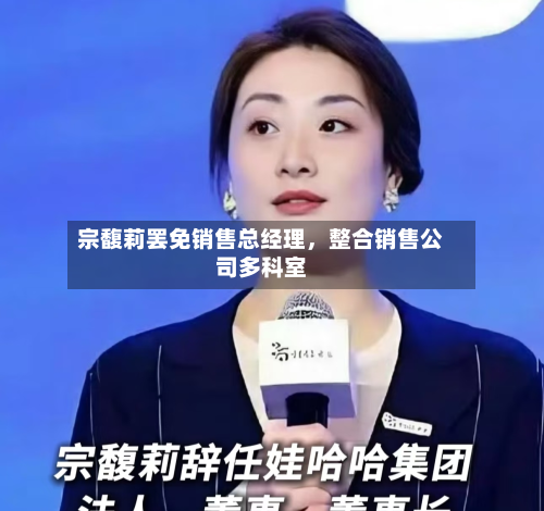 宗馥莉罢免销售总经理，整合销售公司多科室