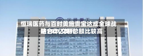 恒瑞医药与百时美施贵宝达成全球战略合作,交易总额比较高达152亿美元-第3张图片