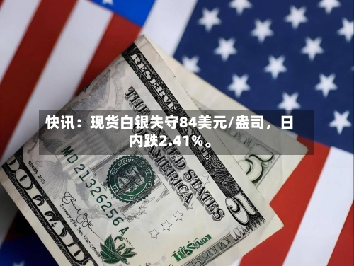 快讯：现货白银失守84美元/盎司，日内跌2.41%。