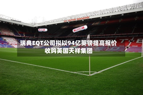 瑞典EQT公司拟以94亿英镑提高报价收购英国天祥集团-第2张图片