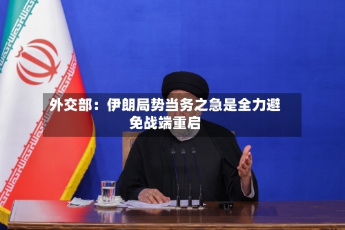外交部：伊朗局势当务之急是全力避免战端重启-第2张图片