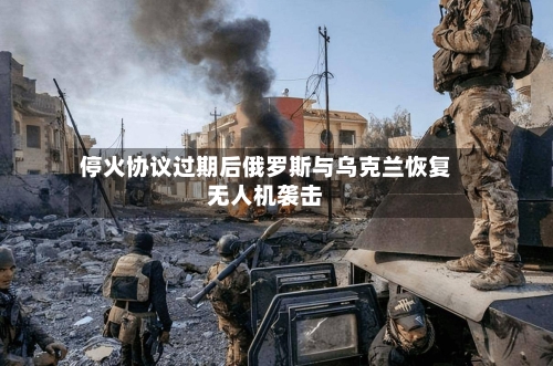 停火协议过期后俄罗斯与乌克兰恢复无人机袭击-第2张图片
