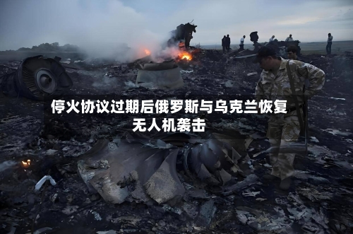 停火协议过期后俄罗斯与乌克兰恢复无人机袭击