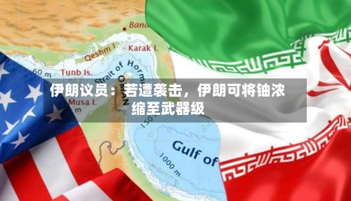伊朗议员：若遭袭击，伊朗可将铀浓缩至武器级