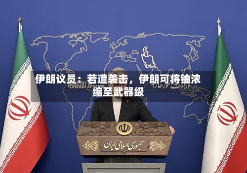 伊朗议员：若遭袭击，伊朗可将铀浓缩至武器级-第2张图片