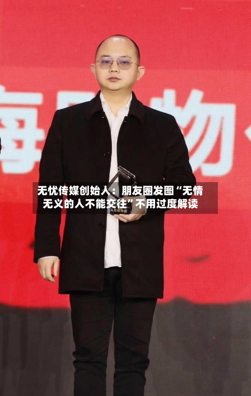 无忧传媒创始人：朋友圈发图“无情无义的人不能交往”不用过度解读