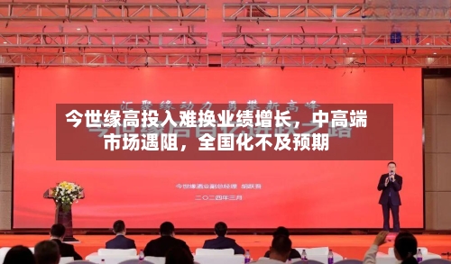 今世缘高投入难换业绩增长，中高端市场遇阻，全国化不及预期