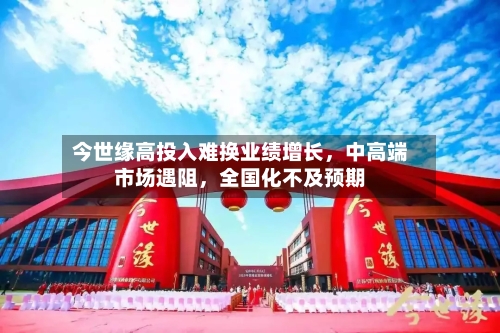今世缘高投入难换业绩增长	，中高端市场遇阻，全国化不及预期-第3张图片
