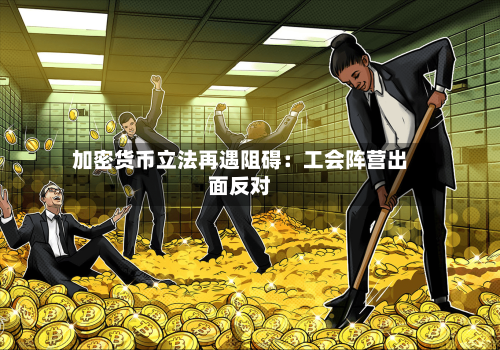 加密货币立法再遇阻碍：工会阵营出面反对