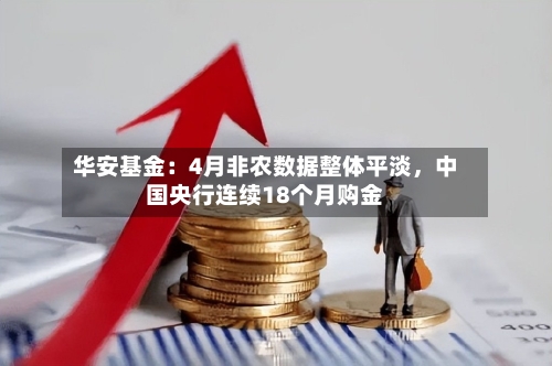 华安基金：4月非农数据整体平淡，中国央行连续18个月购金-第3张图片