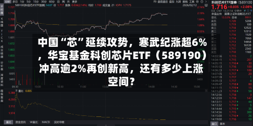 中国“芯”延续攻势	，寒武纪涨超6%，华宝基金科创芯片ETF（589190）冲高逾2%再创新高，还有多少上涨空间？-第2张图片