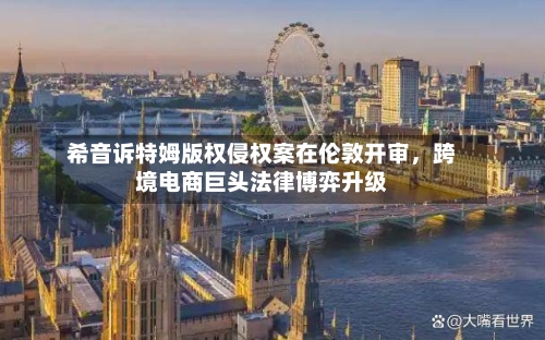 希音诉特姆版权侵权案在伦敦开审，跨境电商巨头法律博弈升级-第2张图片