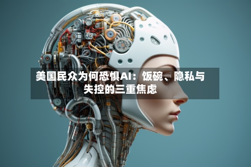 美国民众为何恐惧AI：饭碗、隐私与失控的三重焦虑-第2张图片