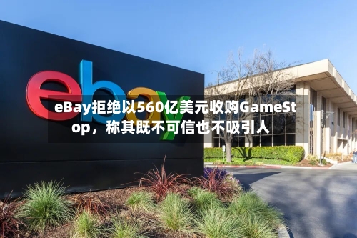 eBay拒绝以560亿美元收购GameStop	，称其既不可信也不吸引人-第3张图片