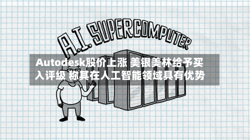 Autodesk股价上涨 美银美林给予买入评级 称其在人工智能领域具有优势-第2张图片