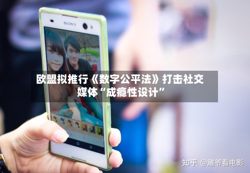 欧盟拟推行《数字公平法》打击社交媒体“成瘾性设计”