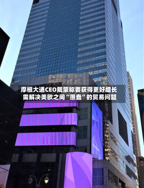 摩根大通CEO戴蒙称要获得更好增长 需解决美欧之间“愚蠢”的贸易问题