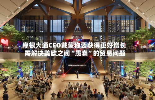 摩根大通CEO戴蒙称要获得更好增长 需解决美欧之间“愚蠢”的贸易问题-第3张图片