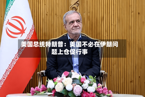 美国总统特朗普：美国不必在伊朗问题上仓促行事