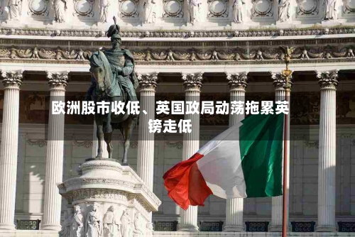 欧洲股市收低、英国政局动荡拖累英镑走低-第2张图片