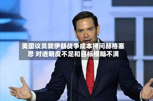 美国议员就伊朗战争成本拷问赫格塞思 对透明度不足和目标模糊不满-第3张图片