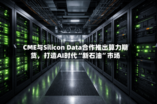 CME与Silicon Data合作推出算力期货，打造AI时代“新石油”市场