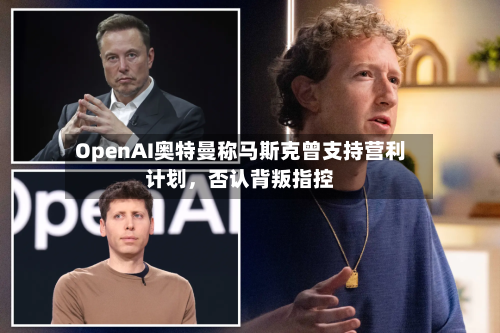 OpenAI奥特曼称马斯克曾支持营利计划，否认背叛指控