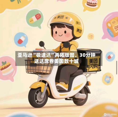 亚马逊“极速达”再拓版图	，30分钟送达席卷美国数十城-第2张图片