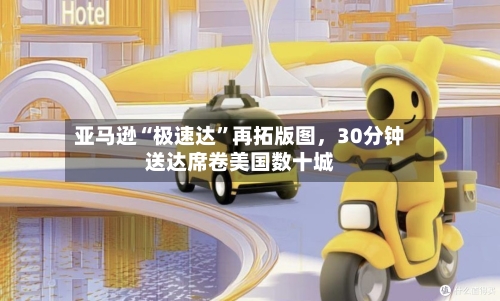 亚马逊“极速达”再拓版图，30分钟送达席卷美国数十城-第3张图片